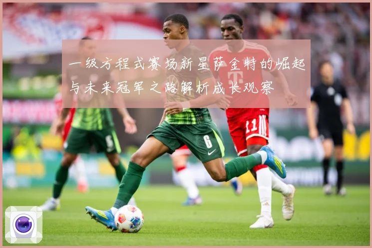 一级方程式赛场新星萨金特的崛起与未来冠军之路解析成长观察