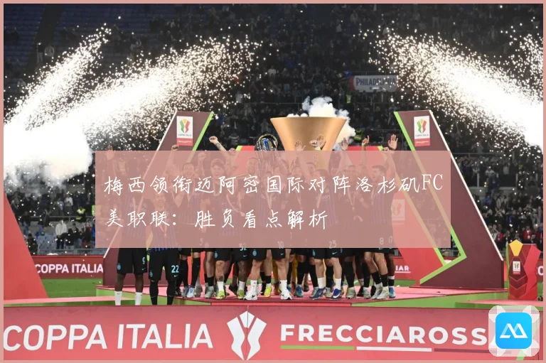 梅西领衔迈阿密国际对阵洛杉矶FC美职联：胜负看点解析