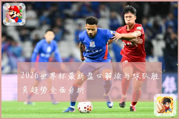2026世界杯最新盘口解读与球队胜负趋势全面分析