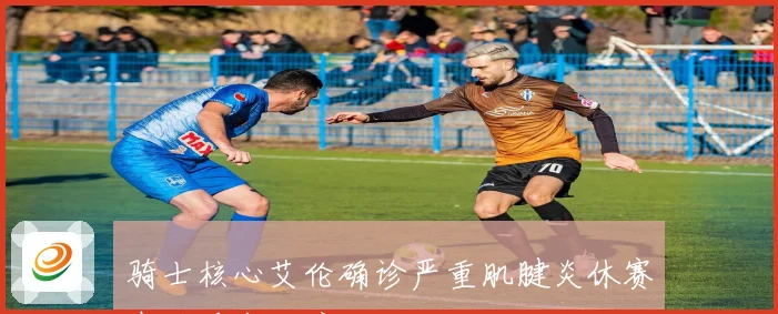 骑士核心艾伦确诊严重肌腱炎休赛期将手术治疗