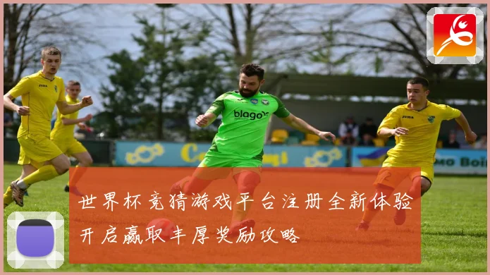 世界杯竞猜游戏平台注册全新体验开启赢取丰厚奖励攻略
