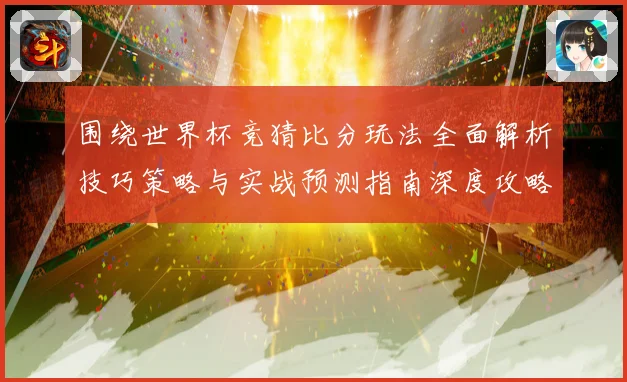 围绕世界杯竞猜比分玩法全面解析技巧策略与实战预测指南深度攻略