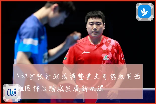 NBA扩张计划或调整重点可能放弃西雅图押注赌城发展新机遇