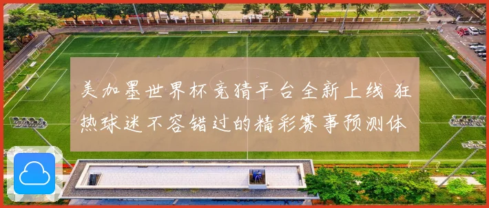 美加墨世界杯竞猜平台全新上线 狂热球迷不容错过的精彩赛事预测体验