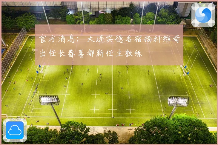 官方消息：大连实德名宿扬科维奇出任长春喜都新任主教练