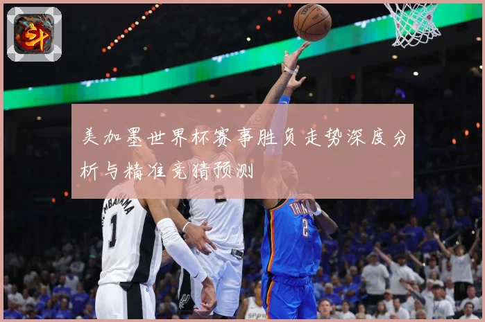 美加墨世界杯赛事胜负走势深度分析与精准竞猜预测