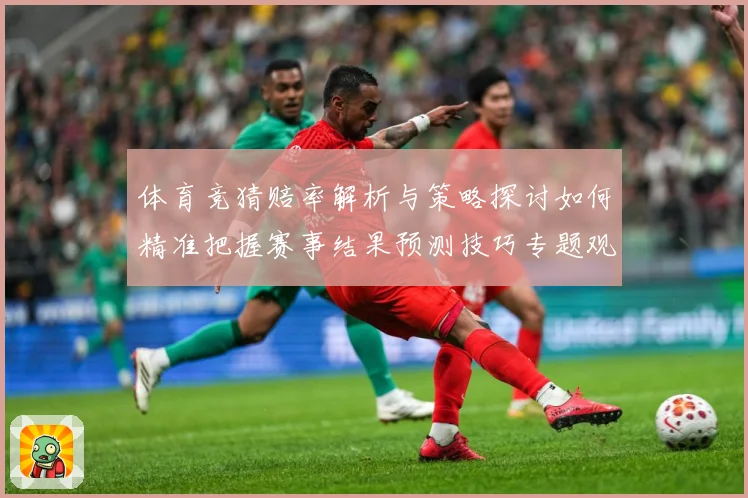 体育竞猜赔率解析与策略探讨如何精准把握赛事结果预测技巧专题观察