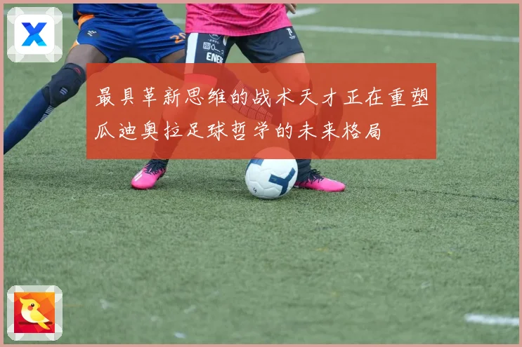 最具革新思维的战术天才正在重塑瓜迪奥拉足球哲学的未来格局