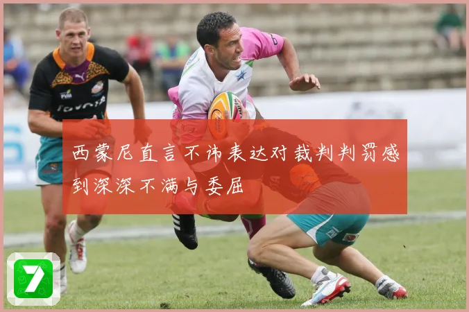 西蒙尼直言不讳表达对裁判判罚感到深深不满与委屈