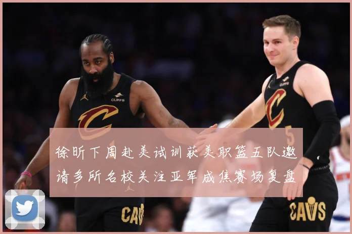 徐昕下周赴美试训获美职篮五队邀请多所名校关注亚军成焦赛场复盘