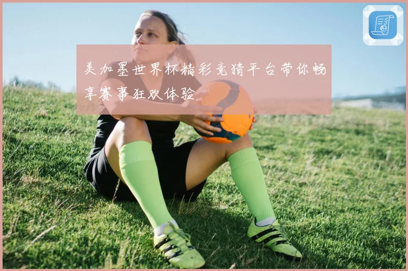 美加墨世界杯精彩竞猜平台带你畅享赛事狂欢体验