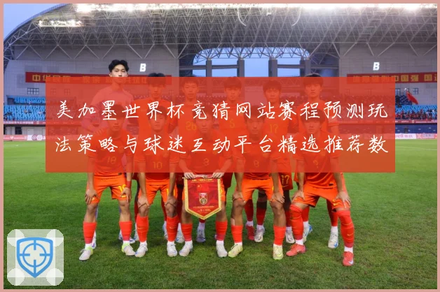 美加墨世界杯竞猜网站赛程预测玩法策略与球迷互动平台精选推荐数据研判