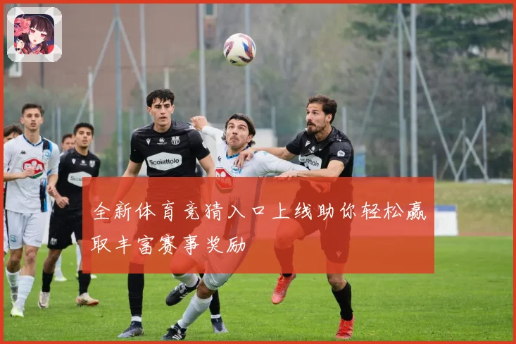 全新体育竞猜入口上线助你轻松赢取丰富赛事奖励