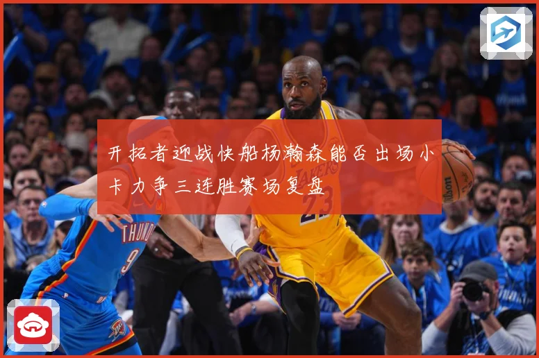 开拓者迎战快船杨瀚森能否出场小卡力争三连胜赛场复盘