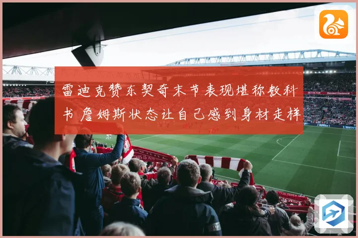 雷迪克赞东契奇末节表现堪称教科书 詹姆斯状态让自己感到身材走样