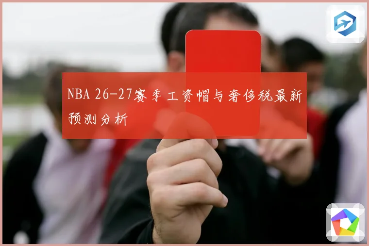 NBA 26-27赛季工资帽与奢侈税最新预测分析