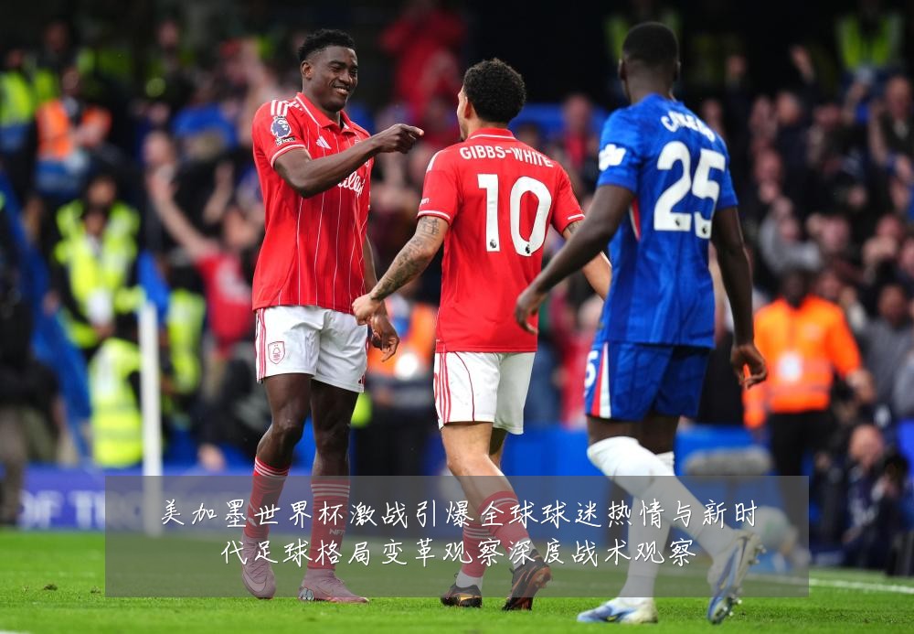 美加墨世界杯激战引爆全球球迷热情与新时代足球格局变革观察深度战术观察