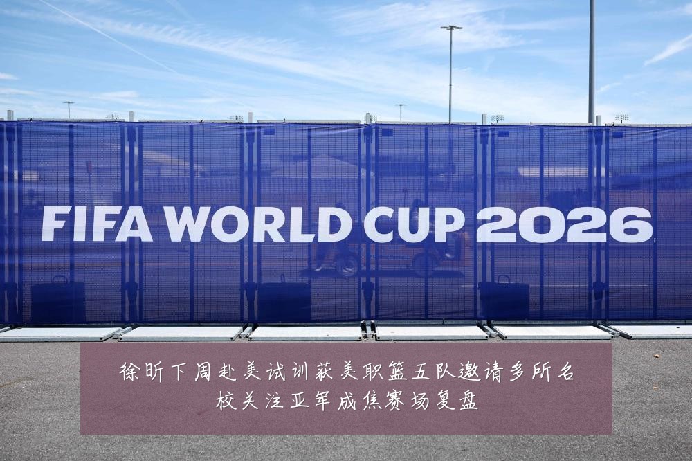徐昕下周赴美试训获美职篮五队邀请多所名校关注亚军成焦赛场复盘