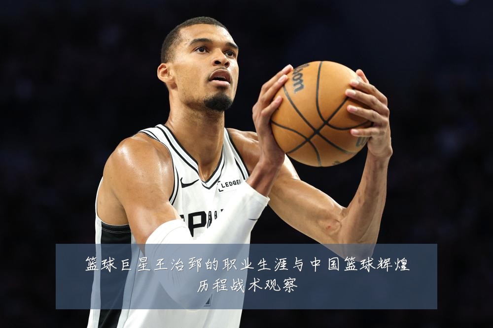 篮球巨星王治郅的职业生涯与中国篮球辉煌历程战术观察