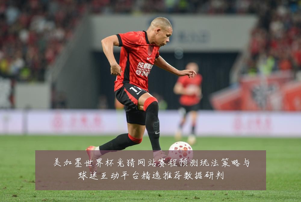 美加墨世界杯竞猜网站赛程预测玩法策略与球迷互动平台精选推荐数据研判